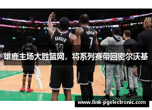 雄鹿主场大胜篮网，将系列赛带回密尔沃基