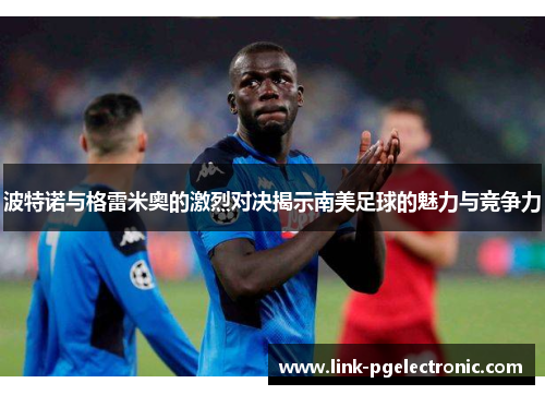 波特诺与格雷米奥的激烈对决揭示南美足球的魅力与竞争力