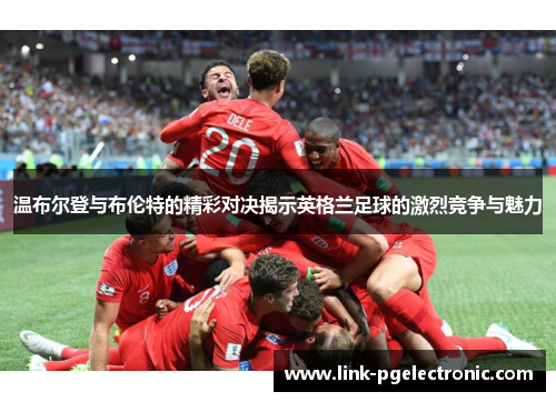 温布尔登与布伦特的精彩对决揭示英格兰足球的激烈竞争与魅力