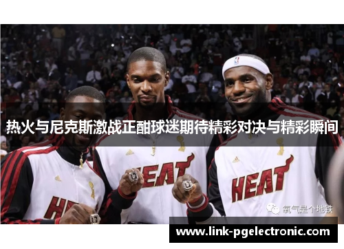 热火与尼克斯激战正酣球迷期待精彩对决与精彩瞬间